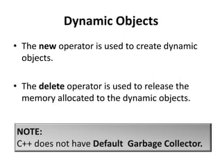 Dynamic Objects
• The new operator is used to create dynamic
  objects.

• The delete operator is used to release the
  memory allocated to the dynamic objects.
 