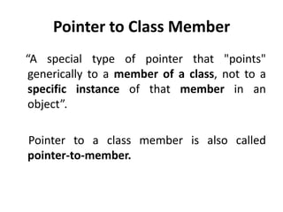 Pointer to Class Member
“A special type of pointer that "points"
generically to a member of a class, not to a
specific instance of that member in an
object”.

Pointer to a class member is also called
pointer-to-member.
 