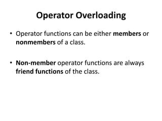 Operator Overloading
• Operator functions can be either members or
  nonmembers of a class.

• Non-member operator functions are always
  friend functions of the class.
 