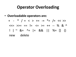 Operator Overloading
• Overloadable operators are:
  + - * / = < > += -= *= /= << >>
   <<= >>= == != <= >= ++ -- % & ^
   ! | ~ &= ^= |= && || %= [] ()
   new    delete
 