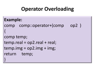 Operator Overloading
Example:
comp comp::operator+(comp      op2 )
{
comp temp;
temp.real = op2.real + real;
temp.img = op2.img + img;
return temp;
}
 