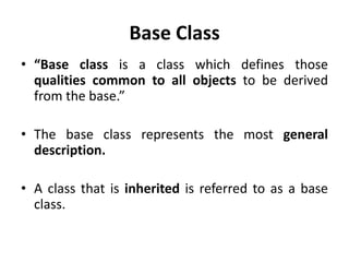 Base Class
• “Base class is a class which defines those
  qualities common to all objects to be derived
  from the base.”

• The base class represents the most general
  description.

• A class that is inherited is referred to as a base
  class.
 