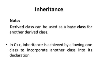 Inheritance
  Note:
  Derived class can be used as a base class for
  another derived class.

• In C++, inheritance is achieved by allowing one
  class to incorporate another class into its
  declaration.
 