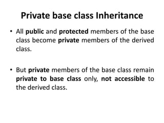Private base class Inheritance
• All public and protected members of the base
  class become private members of the derived
  class.

• But private members of the base class remain
  private to base class only, not accessible to
  the derived class.
 