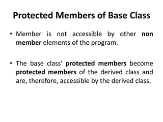 Protected Members of Base Class
• Member is not accessible by other non
  member elements of the program.

• The base class' protected members become
  protected members of the derived class and
  are, therefore, accessible by the derived class.
 