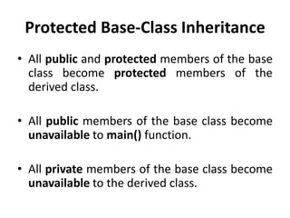 Protected Base-Class Inheritance
• All public and protected members of the base
  class become protected members of the
  derived class.

• All public members of the base class become
  unavailable to main() function.

• All private members of the base class become
  unavailable to the derived class.
 