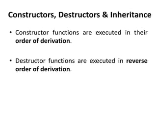 Constructors, Destructors & Inheritance
• Constructor functions are executed in their
  order of derivation.

• Destructor functions are executed in reverse
  order of derivation.
 