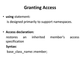 Granting Access
• using statement:
   is designed primarily to support namespaces.

• Access declaration:
  restores an inherited member's             access
  specification
  Syntax:
   base_class_name::member;
 