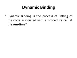 Dynamic Binding
“ Dynamic Binding is the process of linking of
  the code associated with a procedure call at
  the run-time”.
 