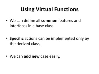 Using Virtual Functions
• We can define all common features and
  interfaces in a base class.

• Specific actions can be implemented only by
  the derived class.

• We can add new case easily.
 
