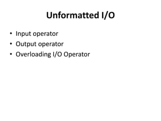 Unformatted I/O
• Input operator
• Output operator
• Overloading I/O Operator
 