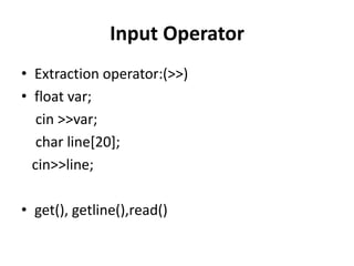 Input Operator
• Extraction operator:(>>)
• float var;
   cin >>var;
   char line[20];
  cin>>line;

• get(), getline(),read()
 