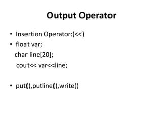 Output Operator
• Insertion Operator:(<<)
• float var;
  char line[20];
   cout<< var<<line;

• put(),putline(),write()
 