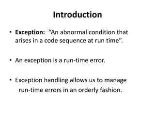 Introduction
• Exception: “An abnormal condition that
  arises in a code sequence at run time”.

• An exception is a run-time error.

• Exception handling allows us to manage
   run-time errors in an orderly fashion.
 