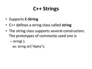 C++ Strings
• Supports C-String
• C++ defines a string class called string
• The string class supports several constructors.
  The prototypes of commonly used one is
  – string( );
   ex: string str("Alpha");
 