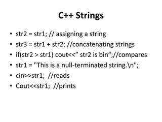 C++ Strings
•   str2 = str1; // assigning a string
•   str3 = str1 + str2; //concatenating strings
•   if(str2 > str1) cout<<” str2 is bin“;//compares
•   str1 = "This is a null-terminated string.n";
•   cin>>str1; //reads
•   Cout<<str1; //prints
 