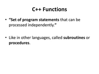 C++ Functions
• “Set of program statements that can be
  processed independently.”

• Like in other languages, called subroutines or
  procedures.
 