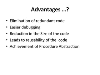 Advantages …?
•   Elimination of redundant code
•   Easier debugging
•   Reduction in the Size of the code
•   Leads to reusability of the code
•   Achievement of Procedure Abstraction
 