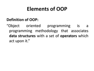 Elements of OOP
Definition of OOP:
“Object     oriented   programming      is   a
 programming methodology that associates
 data structures with a set of operators which
 act upon it.”
 