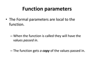 Function parameters
• The Formal parameters are local to the
  function.

  – When the function is called they will have the
    values passed in.

  – The function gets a copy of the values passed in.
 