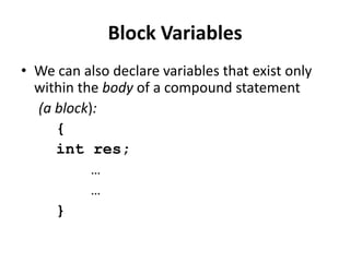 Block Variables
• We can also declare variables that exist only
  within the body of a compound statement
  (a block):
     {
     int res;
           …
           …
     }
 