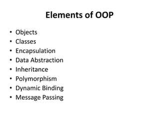 Elements of OOP
•   Objects
•   Classes
•   Encapsulation
•   Data Abstraction
•   Inheritance
•   Polymorphism
•   Dynamic Binding
•   Message Passing
 