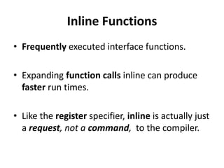 Inline Functions
• Frequently executed interface functions.

• Expanding function calls inline can produce
  faster run times.

• Like the register specifier, inline is actually just
  a request, not a command, to the compiler.
 
