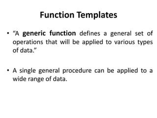 Function Templates
• “A generic function defines a general set of
  operations that will be applied to various types
  of data.”

• A single general procedure can be applied to a
  wide range of data.
 