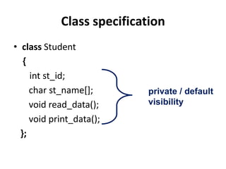 Class specification
• class Student
   {
     int st_id;
     char st_name[];       private / default
     void read_data();     visibility
     void print_data();
  };
 