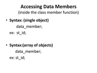 Accessing Data Members
       (inside the class member function)
• Syntax: (single object)
      data_member;
  ex: st_id;

• Syntax:(array of objects)
      data_member;
  ex: st_id;
 