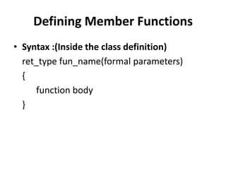 Defining Member Functions
• Syntax :(Inside the class definition)
  ret_type fun_name(formal parameters)
  {
     function body
  }
 