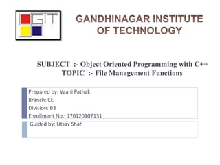 SUBJECT :- Object Oriented Programming with C++
TOPIC :- File Management Functions
Prepared by: Vaani Pathak
Branch: CE
Division: B3
Enrollment No.: 170120107131
Guided by: Utsav Shah
 