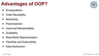 PICT, Pune. Mrs. Madhuri S. Patil
Advantages of OOP?
● Encapsulation
● Code Reusability
● Modularity
● Polymorphism
● Improved Maintainability
● Scalability
● Real-World Representation
● Flexibility and Extensibility
● Data Abstraction
 