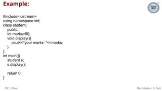 PICT, Pune. Mrs. Madhuri S. Patil
Example:
#include<iostream>
using namespace std;
class student{
public:
int marks=50;
void display(){
cout<<"your marks: "<<marks;
}
};
int main(){
student s;
s.display();
return 0;
}
 