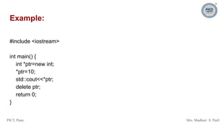 PICT, Pune. Mrs. Madhuri S. Patil
Example:
#include <iostream>
int main() {
int *ptr=new int;
*ptr=10;
std::cout<<*ptr;
delete ptr;
return 0;
}
 