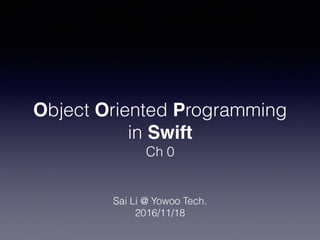 Object Oriented Programming
in Swift
Ch 0
Sai Li @ Yowoo Tech.
2016/11/18
 
