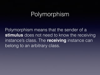 Polymorphism
Polymorphism means that the sender of a
stimulus does not need to know the receiving
instance’s class. The receiving instance can
belong to an arbitrary class.
 