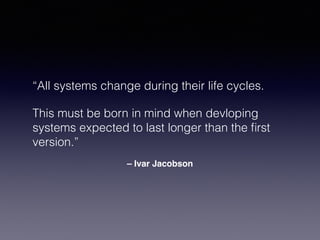– Ivar Jacobson
“All systems change during their life cycles.
This must be born in mind when devloping
systems expected to last longer than the ﬁrst
version.”
 