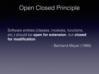 Open Closed Principle
Software entities (classes, modules, functions,
etc.) should be open for extension, but closed
for modiﬁcation
- Bertrand Meyer (1988)
 