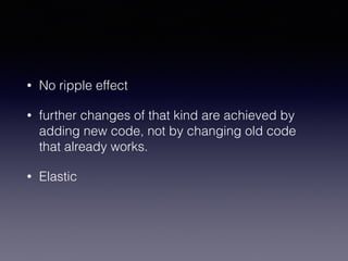 • No ripple effect
• further changes of that kind are achieved by
adding new code, not by changing old code
that already works.
• Elastic
 