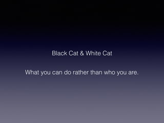 What you can do rather than who you are.
Black Cat & White Cat
 
