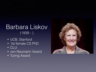 Barbara Liskov 
(1939 - )
• UCB, Stanford
• 1st female CS PhD
• CLU
• von Neumann Award
• Turing Award
 