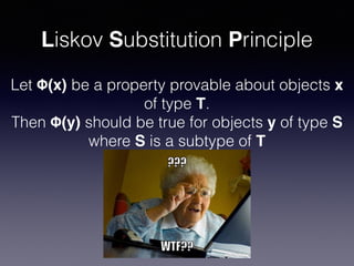 Liskov Substitution Principle
Let Φ(x) be a property provable about objects x
of type T.
Then Φ(y) should be true for objects y of type S
where S is a subtype of T
 