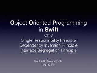 Object Oriented Programming
in Swift
Ch 3
Single Responsibility Principle
Dependency Inversion Principle
Interface Segregation Principle
Sai Li @ Yowoo Tech.
2016/1/9
 