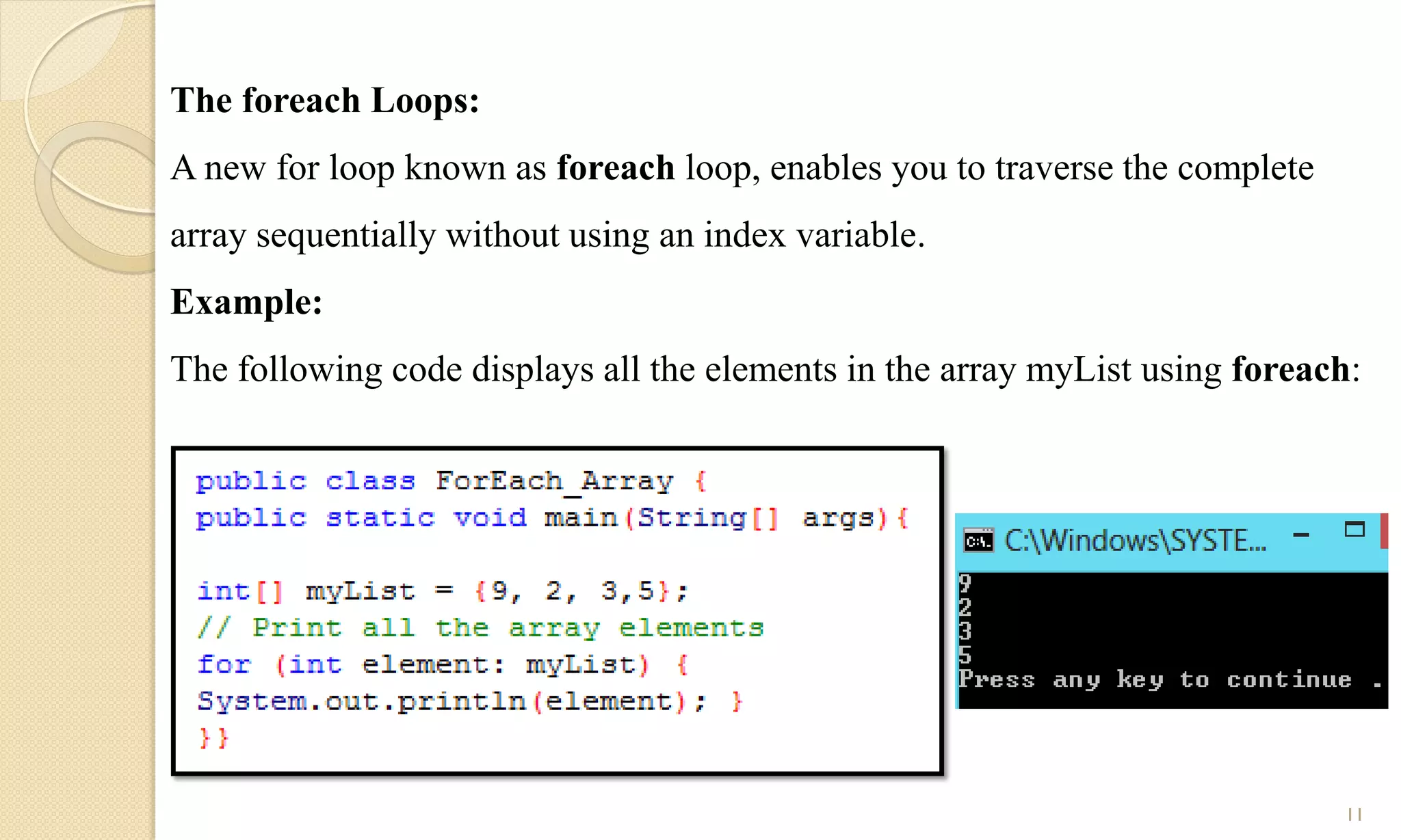The foreach Loops:
A new for loop known as foreach loop, enables you to traverse the complete
array sequentially without using an index variable.
Example:
The following code displays all the elements in the array myList using foreach:
11
 