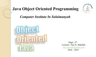 Computer Institute In Sulaimanyah
Java Object Oriented Programming
Stage : 5th
Lecturer : Naz N. Abdallah
naz.institute@gmail.com
2018 – 2019
1
 