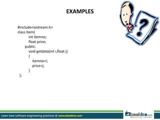 EXAMPLES
#include<iostream.h>
class Item{
int itemno;
float price;
public:
void getdata(int i,float j)
{
itemno=i;
price=j;
}
};
 