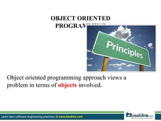 OBJECT ORIENTED
PROGRAMMING
Object oriented programming approach views a
problem in terms of objects involved.
 