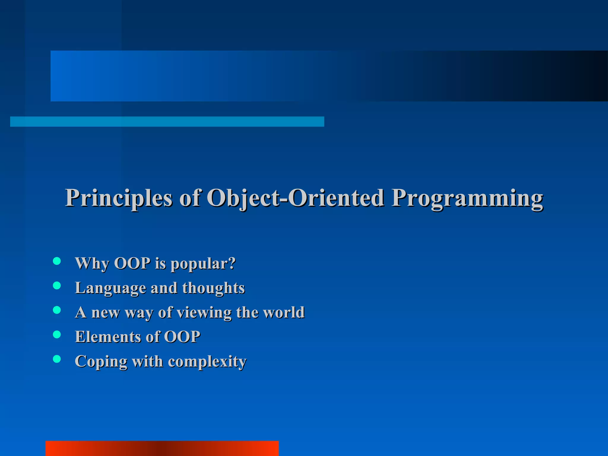 Principles of Object-Oriented Programming

   Why OOP is popular?
   Language and thoughts
   A new way of viewing the world
   Elements of OOP
   Coping with complexity
 