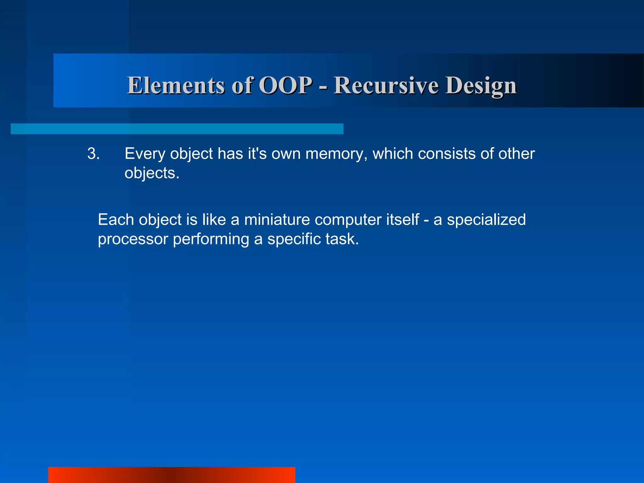 Elements of OOP - Recursive Design

3.   Every object has it's own memory, which consists of other
     objects.

 Each object is like a miniature computer itself - a specialized
 processor performing a specific task.
 